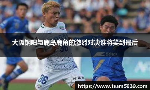 大阪钢吧与鹿岛鹿角的激烈对决谁将笑到最后